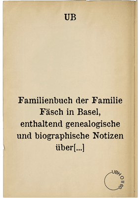 Familienbuch der Familie Fäsch in Basel, enthaltend genealogische und biographische Notizen über die Nachkommen des Hans Rudolf Fäsch, Ratsherrn und Landvogts auf Waldenburg (1510-64) und der Anna Glaser