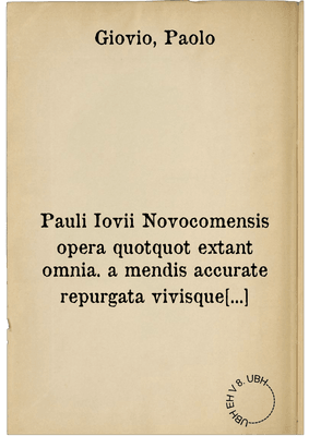 Pauli Iovii Novocomensis opera quotquot extant omnia. a mendis accurate repurgata vivisque imaginibus eleganter & opportune suis locis illustrata