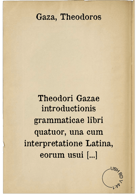 Theodori Gazae introductionis grammaticae libri quatuor, una cum interpretatione Latina, eorum usui dicati, qui vel citra praeceptoris operam Graecari cupiunt ...