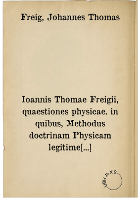 Ioannis Thomae Freigii, quaestiones physicae. in quibus, Methodus doctrinam Physicam legitime docendi, describendique rudi Minerva descripta est, Libris XXXVI.