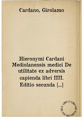 Hieronymi Cardani Mediolanensis medici De utilitate ex adversis capienda libri IIII. Editio secunda cum in prima vix umbra pulcherrimi argumenti reluceret. Eiusdem pro filio defensio