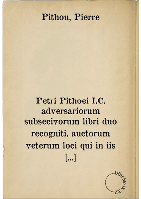 Petri Pithoei I.C. adversariorum subsecivorum libri duo recogniti. auctorum veterum loci qui in iis libris aut explicantur aut emendatur, per indicem notati sunt