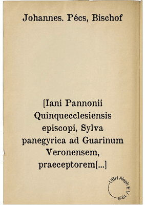 [Iani Pannonii Quinquecclesiensis episcopi, Sylva panegyrica ad Guarinum Veronensem, praeceptorem suum]. ; [Et eiusdem epigrammata nunquam antehac typis excusa]