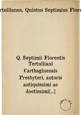 Q. Septimii Florentis Tertulliani Carthaginensis Presbyteri, autoris antiquissimi ac doctissimi scripta, & plura quam ante, & diligentius