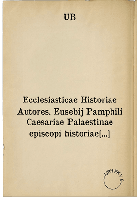 Ecclesiasticae Historiae Autores. Eusebij Pamphili Caesariae Palaestinae episcopi historiae Ecclesiast. lib. X. ... : Additus est sub finem rerum memorabilium Index copiosiss.