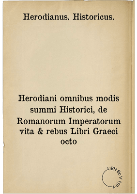 Herodiani omnibus modis summi Historici, de Romanorum Imperatorum vita & rebus Libri Graeci octo