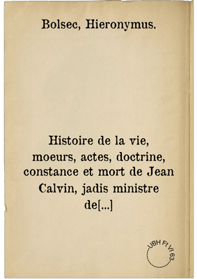 Histoire de la vie, moeurs, actes, doctrine, constance et mort de Jean Calvin, jadis ministre de Geneve