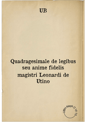 Quadragesimale de legibus seu anime fidelis magistri Leonardi de Utino