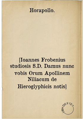 [Ioannes Frobenius studiosis S.D. Damus nunc vobis Orum Apollinem Niliacum de Hieroglyphicis notis]