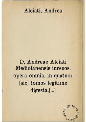 D. Andreae Alciati Mediolanensis iurecos. opera omnia. in quatuor [sic] tomos legitime digesta, nativo suo decori restituta, indice locupletiss. adaucta