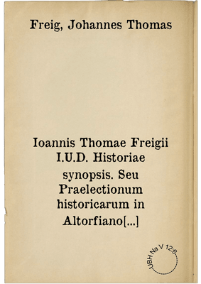 Ioannis Thomae Freigii I.U.D. Historiae synopsis. Seu Praelectionum historicarum in Altorfiano Noribergensium Gymnasio delineatio