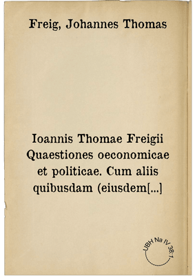 Ioannis Thomae Freigii Quaestiones oeconomicae et politicae. Cum aliis quibusdam (eiusdem argumenti) doctorum virorum commentationibus: ut versa pagina docet