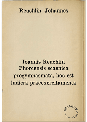 Ioannis Reuchlin Phorcensis scaenica progymnasmata, hoc est ludicra praeexercitamenta