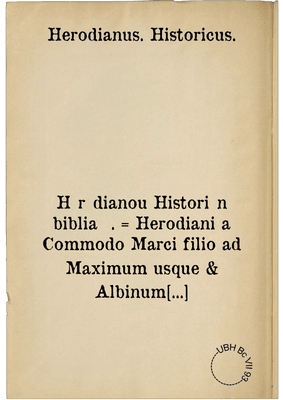 Hērōdianou Historiōn biblia Ē. = Herodiani a Commodo Marci filio ad Maximum usque & Albinum Imperatores, historiarum lib. VIII