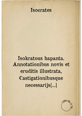 Isokratous hapanta. Annotationibus novis et eruditis illustrata, Castigationibusque necessarijs expolita