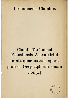 Claudii Ptolemaei Pelusiensis Alexandrini omnia quae extant opera, praeter Geographiam, quam non dissimili forma nuperrime aedidimus