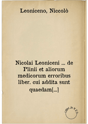 Nicolai Leoniceni ... de Plinii et aliorum medicorum erroribus liber. cui addita sunt quaedam eiusdem autoris de herbis & fruticibus, animalibus, metallis, serpentibus, tiro seu vipera