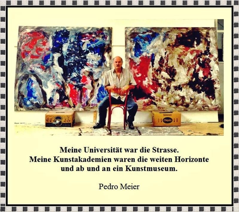 Pedro Meier, Meine Universität waren die Strasse. Meine Kunstakademien waren die weiten Horizonte und ab und an ein Kunstmuseum. Zitat by Pedro Meier Artist & Writer