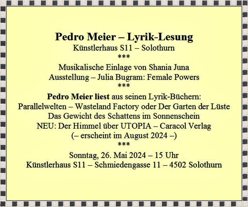 Pedro Meier – Lyrik-Lesung – Künstlerhaus S11 – Sonntag, 26. Mai 2024 – 15 Uhr – Pedro Meier liest aus: – Parallelwelten – Wasteland Factory oder Der Garten der Lüste – Das Gewicht des Schattens im Sonnenschein – Neu: – Der Himmel über UTOPIA – Caracol Verlag– (erscheint im August)