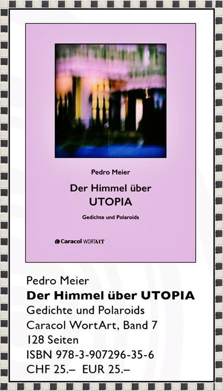 Pedro Meier – Der Himmel über UTOPIA – Gedichte und Polaroids – Caracol WortArt, Bd. 7 – 128 Seiten – ISBN 978-3-907296-35-6 – August 2024 – CHF 25.- Lyrik-Buch. Pedro Meier Schriftsteller und Künstler Niederbipp, Jurasüdfuss, Oberaargau – Autorenlexikon AdS der Schweiz – Künstlerlexikon SIKART Zürich – Buchumschlag – Buchcover