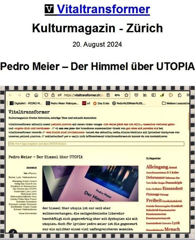 Pedro Meier – Der Himmel über UTOPIA – Buchbesprechung, Rezension: Vitaltransformer Kulturmagazin Zürich – Text Pierroz, Fotografie Vitaltransformer, 20. 8. 2024. Caracol Verlag, Pedro Meier Multimedia Artist und Schriftsteller, Autorenlexikon AdS Schweiz *
https://archive.org/details/pedro-meier-der-himmel-uber-utopia-caracol-verlag-buchbesprechung-rezension-vita/mode/1up?view=theater
*
https://de.wikipedia.org/wiki/Pedro_Meier
*