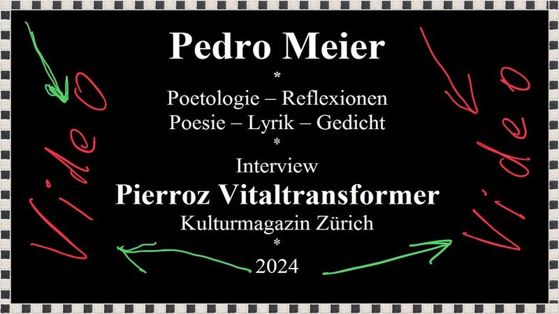 Video – YouTube – Pedro Meier Poetologie – Interview mit Pierroz Vitaltransformer Kunstmagazin Zürich – Poetik Poesie Lyrik Gedicht – August 2024 – Pedro Meier Lyriker, Schriftsteller, Multimedia Künstler, Niederbipp alias Amrain Jurasüdfuss, Oberaargau *
https://www.youtube.com/watch?v=q4bv-466JoY&amp;list=PLNq76kKCozhfh_QcMtqVJjJVy5O9vfKgV&amp;index=4
*