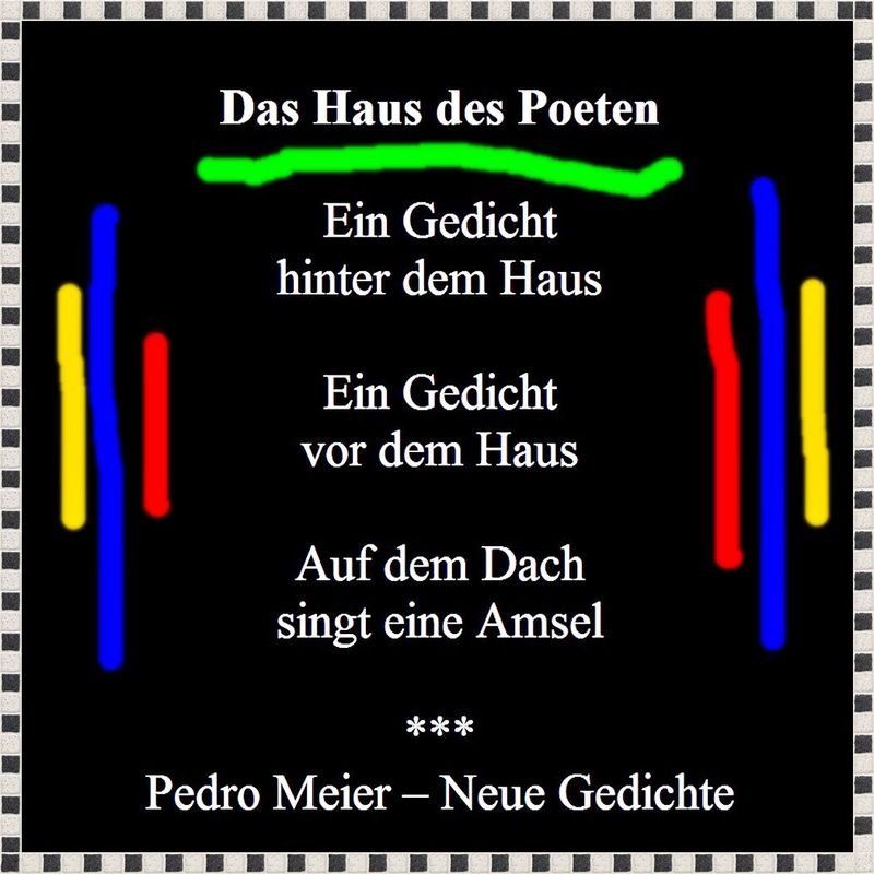 Pedro Meier – Das Haus des Poeten – Gedicht – aus Pedro Meier »Neue Gedichte 2025« – AMRAIN BOOKS – Pedro Meier, Lyriker, Schriftsteller, Multimedia Artist, Conceptual Art, Spoken Word Performance – Gedichtband »Der Himmel über UTOPIA«, Caracol Verlag – www.literaturport.de/lexikon/pedro-meier/ *
https://de.wikipedia.org/wiki/Pedro_Meier – Wikipedia
*