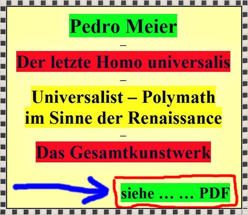 Pedro Meier, Der letzte Homo universalis, Universalist, Polymath im Sinne der Renaissance, Das Gesamtkunstwerk, Wahlverwandtschaften Multidisziplinär. Goethe, da Vinci, Wagner, Antonioni, Raymond Roussel, Abramović, Hockney, Foucault … siehe Doku Link PDF *
https://archive.org/details/pedro-meier-der-letzte-homo-universalis-universalist-polymath-im-sinne-der-renai/mode/1up
*