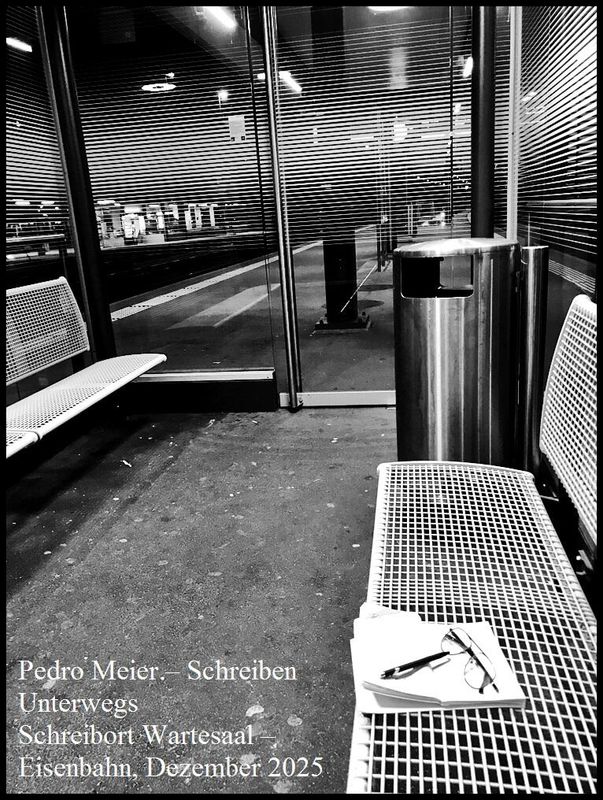 Pedro Meier, Schreiben Unterwegs, Schreibort Wartesaal, Eisenbahn 2025, Chronik des Augenblicks, Die Erfindung der Einsamkeit oder die Einsamkeit des Schriftstellers vor dem Motiv, Pedro Meier Dichter Schriftsteller Haiku, Multimedia Künstler, Niederbipp – www.literaturport.de/lexikon/pedro-meier/ *
https://de.wikipedia.org/wiki/Pedro_Meier – Wikipedia
*